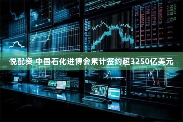 悦配资 中国石化进博会累计签约超3250亿美元