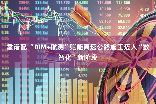 靠谱配 “BIM+航测”赋能高速公路施工迈入“数智化”新阶段