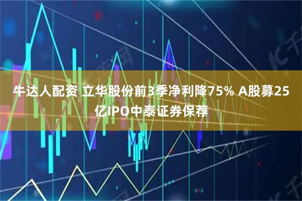 牛达人配资 立华股份前3季净利降75% A股募25亿IPO中泰证券保荐