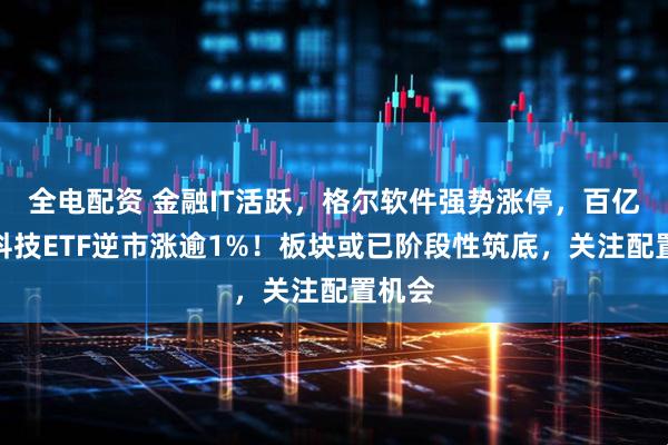 全电配资 金融IT活跃，格尔软件强势涨停，百亿金融科技ETF逆市涨逾1%！板块或已阶段性筑底，关注配置机会