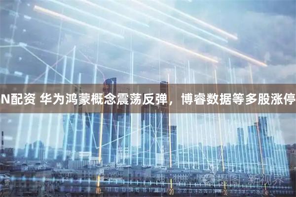 N配资 华为鸿蒙概念震荡反弹，博睿数据等多股涨停