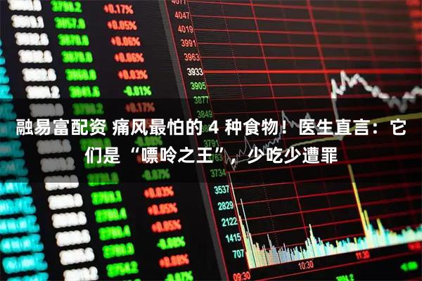 融易富配资 痛风最怕的 4 种食物！医生直言：它们是 “嘌呤之王”，少吃少遭罪