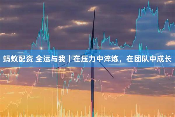 蚂蚁配资 全运与我｜在压力中淬炼，在团队中成长