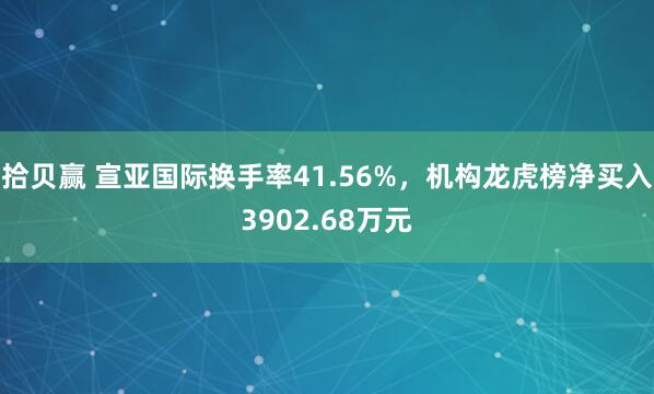 拾贝赢 宣亚国际换手率41.56%，机构龙虎榜净买入3902.68万元