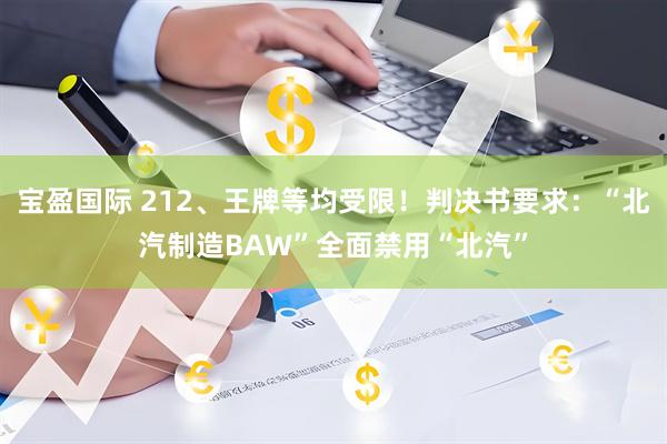 宝盈国际 212、王牌等均受限！判决书要求：“北汽制造BAW”全面禁用“北汽”