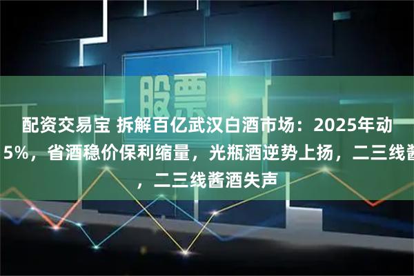 配资交易宝 拆解百亿武汉白酒市场：2025年动销下滑15%，省酒稳价保利缩量，光瓶酒逆势上扬，二三线酱酒失声