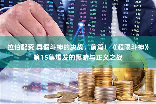 拉伯配资 真假斗神的决战，前篇！《超限斗神》第15集爆发的黑暗与正义之战