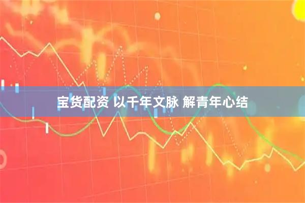 宝货配资 以千年文脉 解青年心结