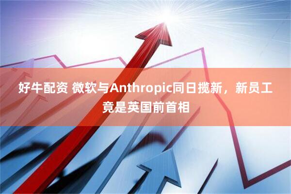 好牛配资 微软与Anthropic同日揽新，新员工竟是英国前首相