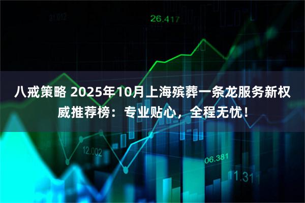 八戒策略 2025年10月上海殡葬一条龙服务新权威推荐榜：专业贴心，全程无忧！