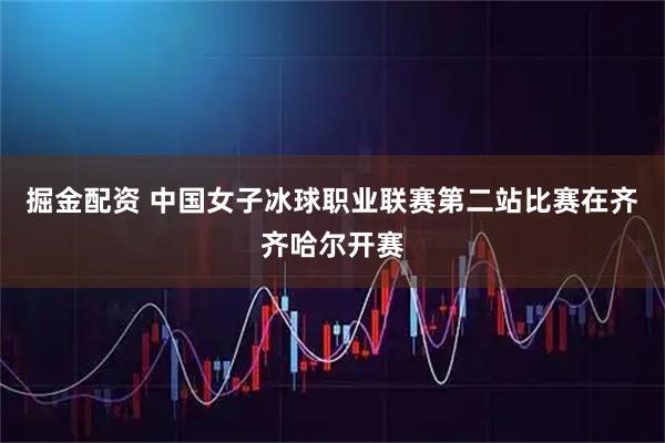 掘金配资 中国女子冰球职业联赛第二站比赛在齐齐哈尔开赛