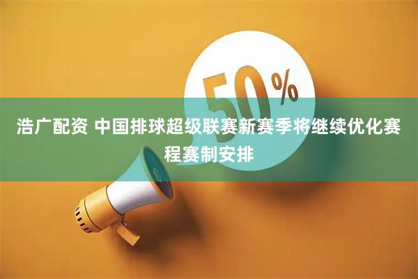 浩广配资 中国排球超级联赛新赛季将继续优化赛程赛制安排