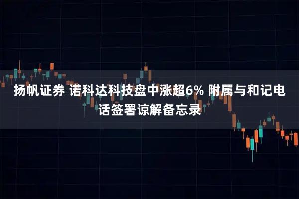 扬帆证券 诺科达科技盘中涨超6% 附属与和记电话签署谅解备忘录