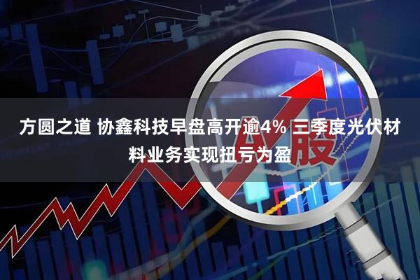 方圆之道 协鑫科技早盘高开逾4% 三季度光伏材料业务实现扭亏为盈