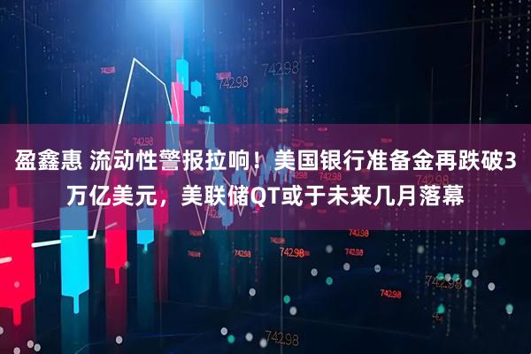 盈鑫惠 流动性警报拉响！美国银行准备金再跌破3万亿美元，美联储QT或于未来几月落幕