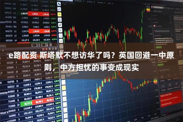 e路配资 斯塔默不想访华了吗？英国回避一中原则，中方担忧的事变成现实
