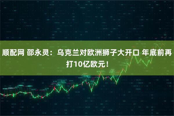 顺配网 邵永灵：乌克兰对欧洲狮子大开口 年底前再打10亿欧元！