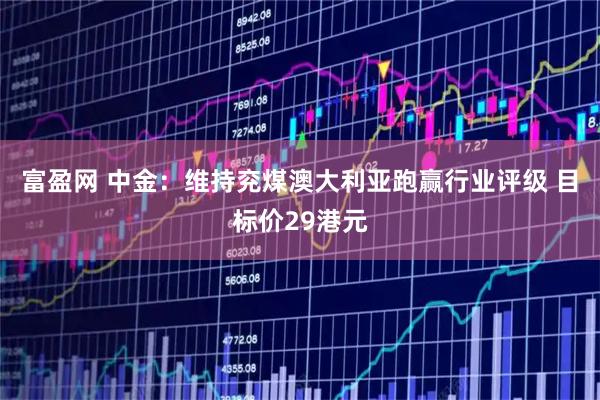 富盈网 中金：维持兖煤澳大利亚跑赢行业评级 目标价29港元