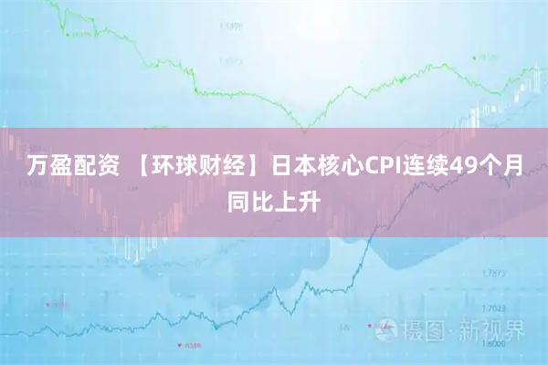 万盈配资 【环球财经】日本核心CPI连续49个月同比上升