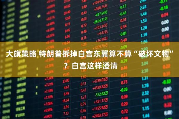 大旗策略 特朗普拆掉白宫东翼算不算“破坏文物” ？白宫这样澄清