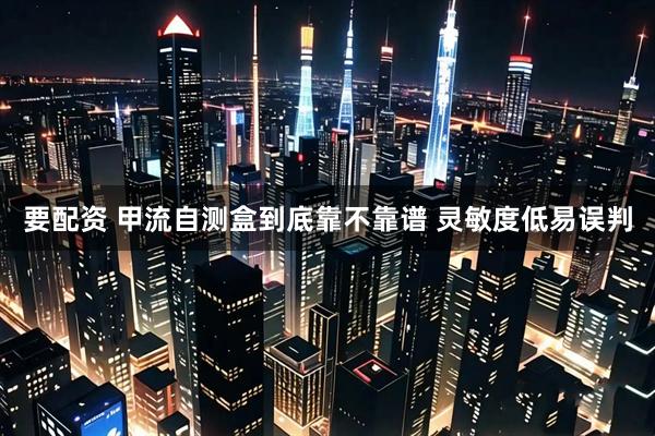 要配资 甲流自测盒到底靠不靠谱 灵敏度低易误判