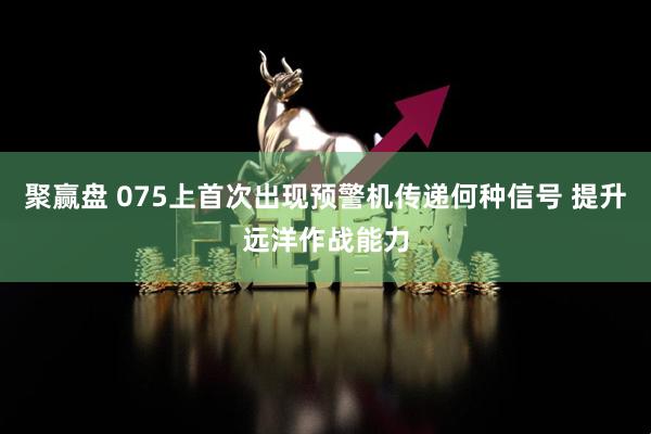 聚赢盘 075上首次出现预警机传递何种信号 提升远洋作战能力