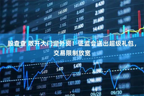 股查查 敞开大门迎外资！证监会送出超级礼包，交易限制放宽