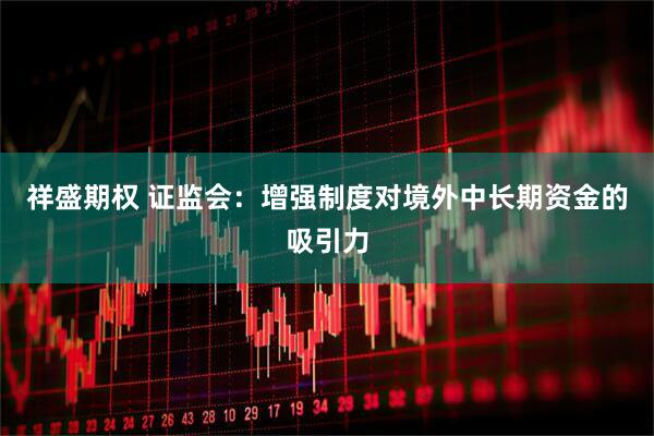 祥盛期权 证监会：增强制度对境外中长期资金的吸引力