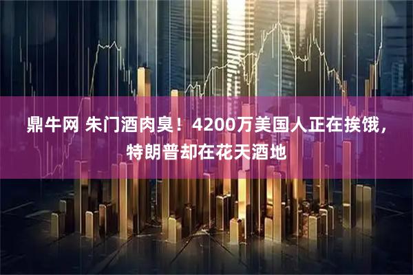 鼎牛网 朱门酒肉臭！4200万美国人正在挨饿，特朗普却在花天酒地