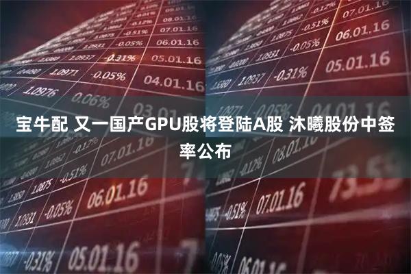 宝牛配 又一国产GPU股将登陆A股 沐曦股份中签率公布