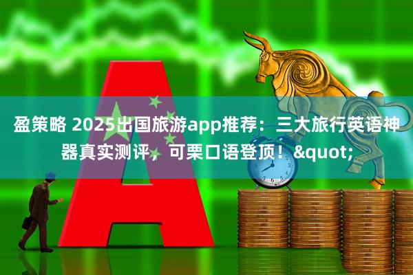 盈策略 2025出国旅游app推荐：三大旅行英语神器真实测评，可栗口语登顶！"