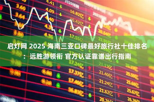 启灯网 2025 海南三亚口碑最好旅行社十佳排名：远胜游领衔 官方认证靠谱出行指南