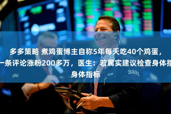 多多策略 煮鸡蛋博主自称5年每天吃40个鸡蛋，因一条评论涨粉200多万，医生：若属实建议检查身体指标