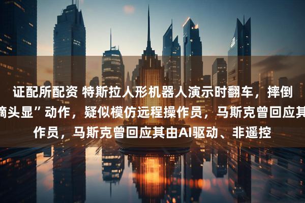 证配所配资 特斯拉人形机器人演示时翻车，摔倒前突然做出慌忙“摘头显”动作，疑似模仿远程操作员，马斯克曾回应其由AI驱动、非遥控