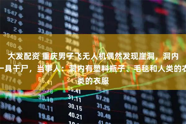 大发配资 重庆男子飞无人机偶然发现崖洞，洞内有一具干尸，当事人：洞内有塑料瓶子、毛毯和人类的衣服