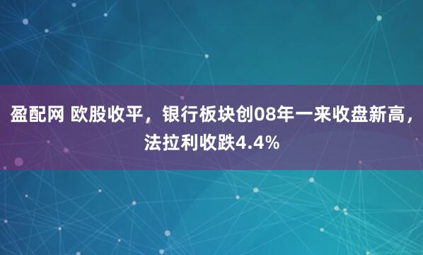 盈配网 欧股收平，银行板块创08年一来收盘新高，法拉利收跌4.4%