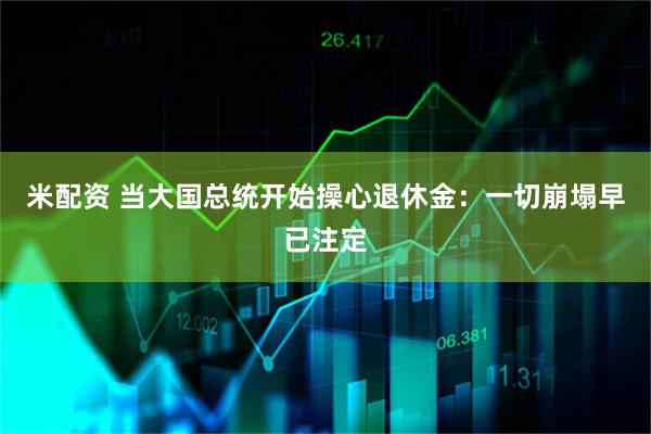 米配资 当大国总统开始操心退休金：一切崩塌早已注定