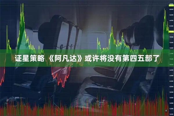 证星策略 《阿凡达》或许将没有第四五部了