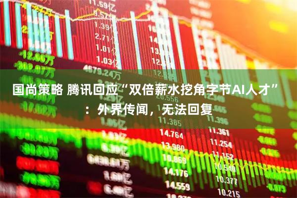 国尚策略 腾讯回应“双倍薪水挖角字节AI人才” ：外界传闻，无法回复