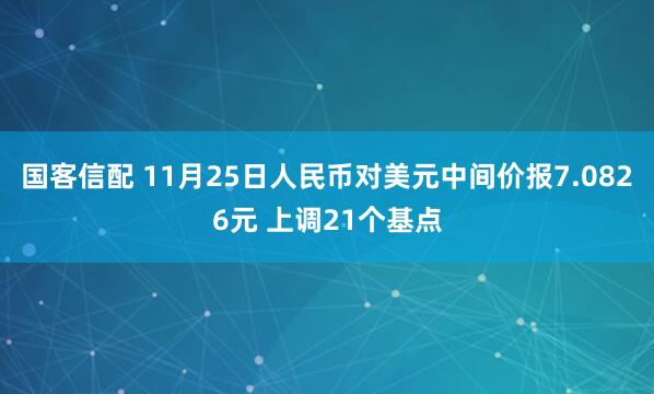 国客信配 11月25日人民币对美元中间价报7.0826元 上调21个基点