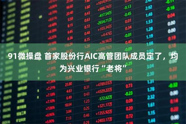 91微操盘 首家股份行AIC高管团队成员定了，均为兴业银行“老将”