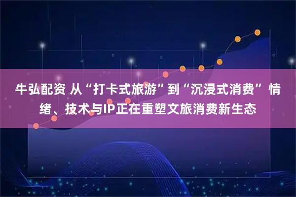 牛弘配资 从“打卡式旅游”到“沉浸式消费” 情绪、技术与IP正在重塑文旅消费新生态