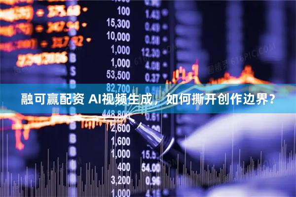 融可赢配资 AI视频生成，如何撕开创作边界？