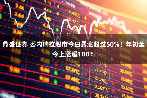 鼎盛证券 委内瑞拉股市今日暴涨超过50%！年初至今上涨超100%