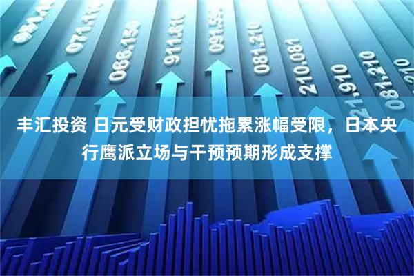 丰汇投资 日元受财政担忧拖累涨幅受限，日本央行鹰派立场与干预预期形成支撑