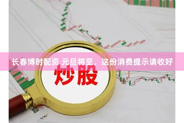 长春博时配资 元旦将至，这份消费提示请收好