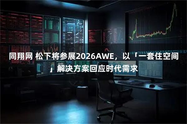 同翔网 松下将参展2026AWE，以「一套住空间」解决方案回应时代需求