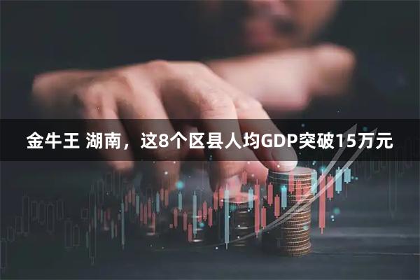 金牛王 湖南，这8个区县人均GDP突破15万元