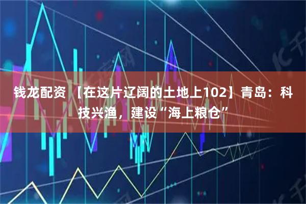 钱龙配资 【在这片辽阔的土地上102】青岛：科技兴渔，建设“海上粮仓”