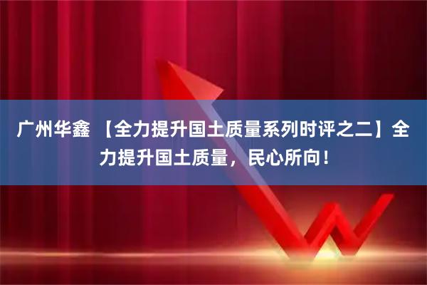 广州华鑫 【全力提升国土质量系列时评之二】全力提升国土质量，民心所向！